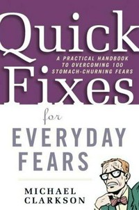 Quick fixes for everyday fears : a practical handbook to overcoming 100 stomach-churning fears / Michael Clarkson.