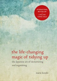 The life-changing magic of tidying up : the Japanese art of decluttering and organizing / Marie Kondo ; translated from Japanese by Cathy Hirano.