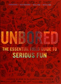Unbored : the essential field guide to serious fun / Joshua Glenn & Elizabeth Foy Larsen ; design by Tony Leone ; illustrations by Mister Reusch & Heather Kasunick ; chapter lettering by Chris Piascik.