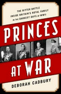 Princes at war : the bitter battle inside Britain's royal family in the darkest days of WWII / Deborah Cadbury.