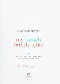 My French family table : recipes for a life filled with food, love, and joie de vivre / Beatrice Peltre.