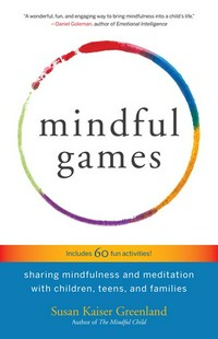 Mindful games : sharing mindfulness and meditation with children, teens, and families / Susan Kaiser Greenland ; games edited by Annaka Harris.