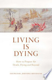 Living is dying : how to prepare for death, dying and beyond / Dzongsar Jamyang Khyentse.