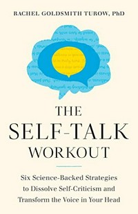 The self-talk workout : six science-backed strategies to dissolve self-criticism and transform the voice in your head / Rachel Goldsmith Turow.