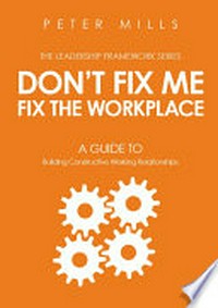 Don't fix me, fix the workplace : a guide to building constructive working relationships / Peter Mills.