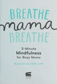 Breathe, mama, breathe : 5-minute mindfulness for busy moms / Shonda Moralis, MSW, LCSW.