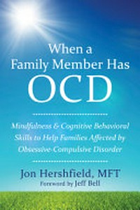 When a family member has OCD : mindfulness & cognitive behavioral skills to help families affected by obsessive-compulsive disorder / Jon Hershfield, MFT ; [foreword writer Jeff Bell].