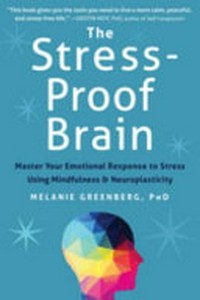 The stress-proof brain : master your emotional response to stress using mindfulness & neuroplasticity / Melanie Greenberg, PhD.