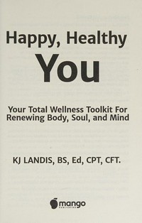 Happy, healthy you : your total wellness toolkit for renewing body, soul, and mind / KJ Landis, BS, Ed, CPT, CFT.