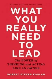 What you really need to lead : the power of thinking and acting like an owner / Robert Steven Kaplan.
