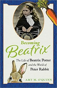 Becoming Beatrix : the life of Beatrix Potter and the world of Peter Rabbit / Amy M. O'Quinn.
