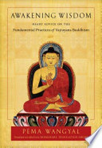 Awakening wisdom : heart advice on the fundamental practices of Vajrayana Buddhism / Pema Wangyal ; translated and edited by the Padmakara Translation Group.