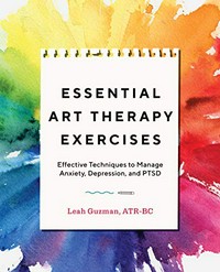Essentail art therapy exercises : effective techniques to manage anxiety, depression, and PTSD / Leah Guzman, ATR-BC.
