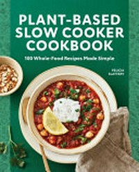 Plant-based slow cooker cookbook : 100 whole-food recipes made simple / Felicia Slattery ; photography by Laura Flippen.
