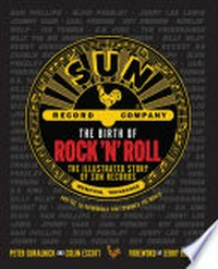 The birth of rock 'n' roll : the illustrated history of Sun Records and the 70 recordings that changed the world / Peter Guralnick and Colin Escott ; foreword by Jerry Lee Lewis.