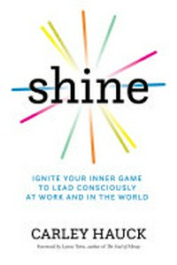 Shine : ignite your inner game to lead consciously at work and in the world / Carley Hauck.
