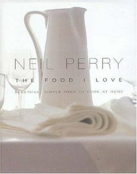 The food I love : beautiful, simple food to cook at home / Neil Perry.