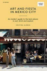 Art and fiesta in Mexico City : an insider's guide to the best places to eat, drink and explore / Cristina Alonso.