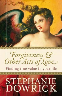 Forgiveness and other acts of love : finding true value in your life Stephanie Dowrick.