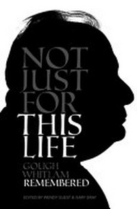 Not just for this life : Gough Whitlam remembered / edited by Wendy Guest & Gary Gray.
