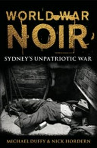 World war noir : Sydney's unpatriotic war / Michael Duffy & Nick Hordern.
