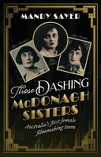 Those dashing McDonagh sisters : Australia's first female filmmaking team / Mandy Sayer.