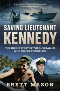 Saving Lieutenant Kennedy : the heroic story of the Australian who helped rescue JFK / Brett Mason.