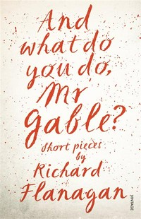 And what do you do, Mr Gable? : short pieces by Richard Flanagan.