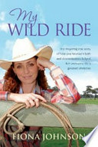 My wild ride : the inspiring true story of how one woman's faith and determination helped her overcome life's greatest obstacles / Fiona Johnson.