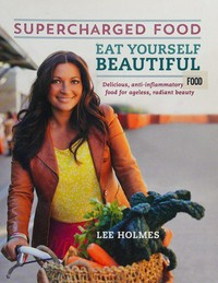 Eat yourself beautiful : supercharged food / Lee Holmes.