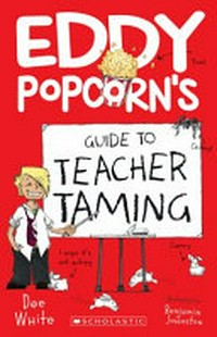 Eddy Popcorn's guide to teacher taming / Dee White ; illustrated by Benjamin Johnston.