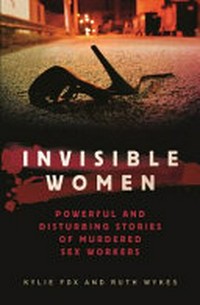Invisible women : powerful and disturbing stories of murdered sex workers / Kylie Fox and Ruth Wykes.
