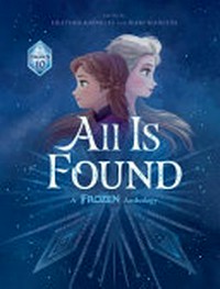 All is found : a Frozen anthology / written by Lou Anders [and 9 others] ; edited by Heather Knowles and Mari Mancusi.