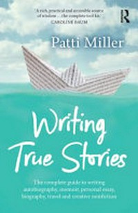 Writing true stories : the complete guide to writing autobiography, memoir, personal essay, biography, travel and creative non-fiction / Patti Miller.