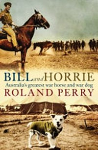 Bill and Horrie : Australia's greatest war horse and war dog / Roland Perry.