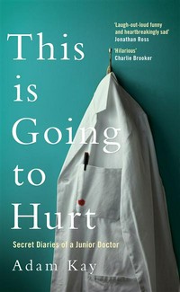 This is going to hurt : secret diaries of a junior doctor / Adam Kay.