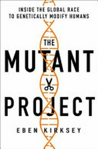 The mutant project : mutant project : inside the global race to genetically modify humans / Eben Kirksey.