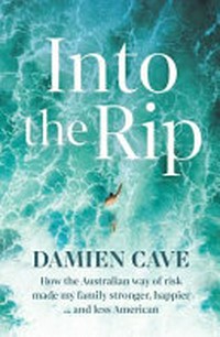 Into the rip : Into the rip : how the Australian way of risk made my family stronger, happier ...and less American / Damien Cave.