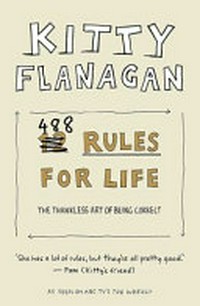 488 rules for life : the thankless art of being correct / Kitty Flanagan with fellow rule-makers Sophie Braham, Penny Flanagan, Adam Rozenbachs ; illustrations by Tohby Riddle.