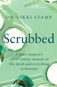 Scrubbed : a heart surgeon's extraordinary memoir of life, death and everything in between / Dr Nikki Stamp.