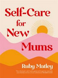 Self-care for new mums / Ruby Matley ; [illustrations by Emily O'Neill].