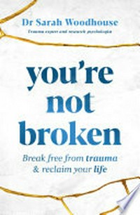 You're not broken : break free from trauma & reclaim your life / Dr Sarah Woodhouse.