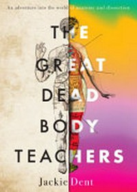 The great dead body teachers : an adventure into the world of anatomy and dissection / Jackie Dent.