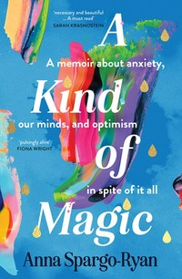 A kind of magic : a memoir about anxiety, our minds, and optimism in spite of it all / Anna Spargo-Ryan.