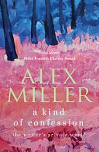 A kind of confession : the writer's private world / Alex Miller ; selected and arranged by Stephanie Miller.