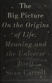 The big picture : on the origins of life, meaning, and the universe itself / Sean Carroll.