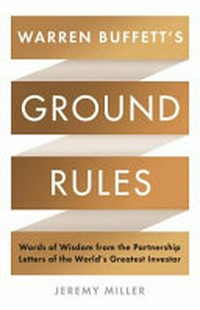 Warren Buffett's ground rules : words of wisdom from the partnership letters of the world's greatest investor / Jeremy Miller.