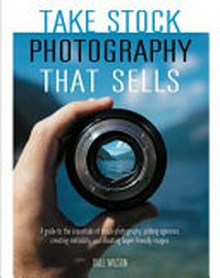 Take stock photography that sells : a guide to the essentials of stock photography: picking agencies, creating metadata, and shooting buyer-friendly images / Dale Wilson.