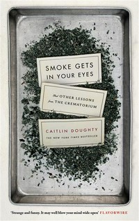 Smoke gets in your eyes : and other lessons from the crematorium Caitlin Doughty.