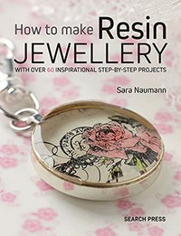 How to make resin jewellery : with over 50 inspirational step-by-step projects / Sara Naumann.
